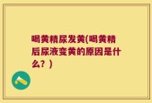 喝黄精尿发黄(喝黄精后尿液变黄的原因是什么？)