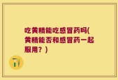 吃黄精能吃感冒药吗(黄精能否和感冒药一起服用？)