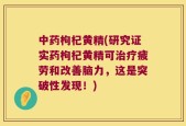 中药枸杞黄精(研究证实药枸杞黄精可治疗疲劳和改善脑力，这是突破性发现！)