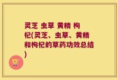 灵芝 虫草 黄精 枸杞(灵芝、虫草、黄精和枸杞的草药功效总结)