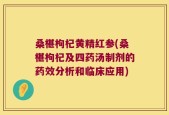 桑椹枸杞黄精红参(桑椹枸杞及四药汤制剂的药效分析和临床应用)