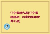 辽宁黄精作品(辽宁黄精精品：珍贵的草本营养补品)