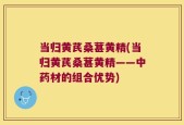 当归黄芪桑葚黄精(当归黄芪桑葚黄精——中药材的组合优势)