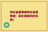 枸杞桑葚黄精枸杞桑葚黄精：滋补健康的好选择)