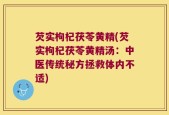 芡实枸杞茯苓黄精(芡实枸杞茯苓黄精汤：中医传统秘方拯救体内不适)