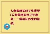 人参黄精菟丝子生麦芽(人参黄精菟丝子生麦芽：一道滋补养生的佳品)