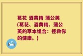 葛花 酒黄精 蒲公英(葛花、酒黄精、蒲公英的草本组合：拯救你的健康。)
