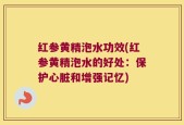 红参黄精泡水功效(红参黄精泡水的好处：保护心脏和增强记忆)