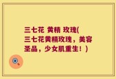 三七花 黄精 玫瑰(三七花黄精玫瑰，美容圣品，少女肌重生！)