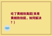 吃了黄精放臭屁(食用黄精致放屁，如何解决？)