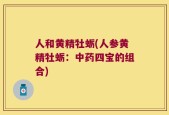 人和黄精牡蛎(人参黄精牡蛎：中药四宝的组合)