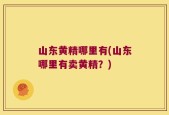山东黄精哪里有(山东哪里有卖黄精？)
