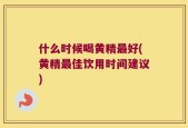 什么时候喝黄精最好(黄精最佳饮用时间建议)