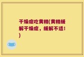 干燥症吃黄精(黄精缓解干燥症，缓解不适！)