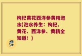枸杞黄花西洋参黄精泡水(泡水养生：枸杞、黄花、西洋参、黄精全知道！)
