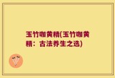 玉竹咖黄精(玉竹咖黄精：古法养生之选)