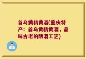 首乌黄精黄酒(重庆特产：首乌黄精黄酒，品味古老的酿酒工艺)