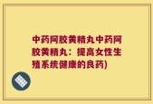中药阿胶黄精丸中药阿胶黄精丸：提高女性生殖系统健康的良药)