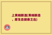 上黄精酿酒(黄精酿造，原生态健康之选)