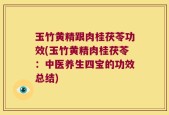 玉竹黄精跟肉桂茯苓功效(玉竹黄精肉桂茯苓：中医养生四宝的功效总结)