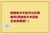 膀胱癌手术后可以吃黄精吗(膀胱癌手术后能否食用黄精？)