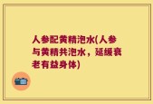 人参配黄精泡水(人参与黄精共泡水，延缓衰老有益身体)