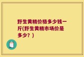 野生黄精价格多少钱一斤(野生黄精市场价是多少？)