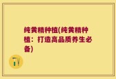 纯黄精种植(纯黄精种植：打造高品质养生必备)