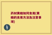 药材黄精如何食用(黄精的食用方法及注意事项)