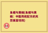 鱼鳔与黄精(鱼鳔与黄精：中医传统配方的天然美容功效)