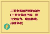 三圣宝黄精巴戟的功效(三圣宝黄精巴戟：提升免疫力、增强体魄、延缓衰老)