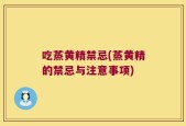 吃蒸黄精禁忌(蒸黄精的禁忌与注意事项)