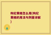 枸杞黄精怎么用(枸杞黄精的用法与剂量详解)