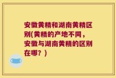 安徽黄精和湖南黄精区别(黄精的产地不同，安徽与湖南黄精的区别在哪？)