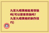 九蒸九晒黄精能用铁锅吗(可以使用铁锅吗？九蒸九晒黄精的制作技巧)