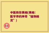 中医教你黄精(黄精：医学界的神奇“植物精灵”)