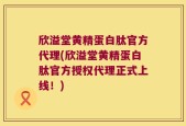 欣溢堂黄精蛋白肽官方代理(欣溢堂黄精蛋白肽官方授权代理正式上线！)