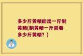 多少斤黄精能出一斤制黄精(制黄精一斤需要多少斤黄精？)