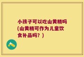 小孩子可以吃山黄精吗(山黄精可作为儿童饮食补品吗？)