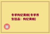 冬季枸杞黄精(冬季养生佳品：枸杞黄精)