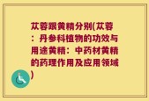 苁蓉跟黄精分别(苁蓉：丹参科植物的功效与用途黄精：中药材黄精的药理作用及应用领域)