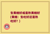 生黄精好或是熟黄精好(黄精：生吃好还是熟吃好？)