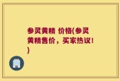 参灵黄精 价格(参灵黄精售价，买家热议！)