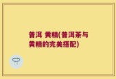 普洱 黄精(普洱茶与黄精的完美搭配)