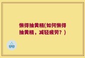 懒得抽黄精(如何懒得抽黄精，减轻疲劳？)