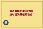 清洗黄精的难点(如何应对清洗黄精的难点？)
