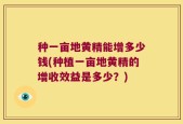 种一亩地黄精能增多少钱(种植一亩地黄精的增收效益是多少？)