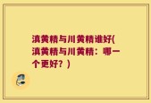 滇黄精与川黄精谁好(滇黄精与川黄精：哪一个更好？)