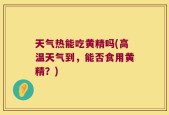 天气热能吃黄精吗(高温天气到，能否食用黄精？)