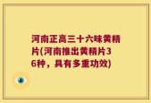 河南正高三十六味黄精片(河南推出黄精片36种，具有多重功效)
